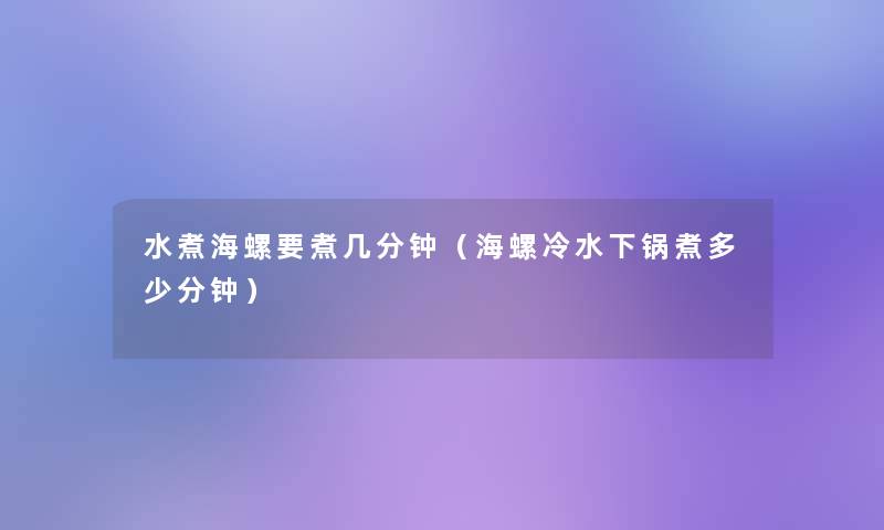 水煮海螺要煮几分钟(海螺冷水下锅煮多少分钟) 水煮海螺要煮几分钟(海螺冷水下锅煮多少分钟)