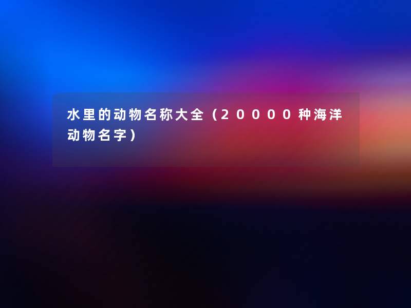 水里的动物名称大全(20000种海洋动物名字) 水里的动物名称大全(20000种海洋动物名字)