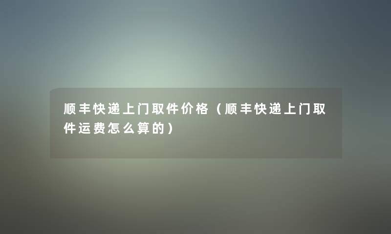 顺丰快递上门取件价格(顺丰快递上门取件运费怎么算的) 顺丰快递上门取件价格(顺丰快递上门取件运费怎么算的)