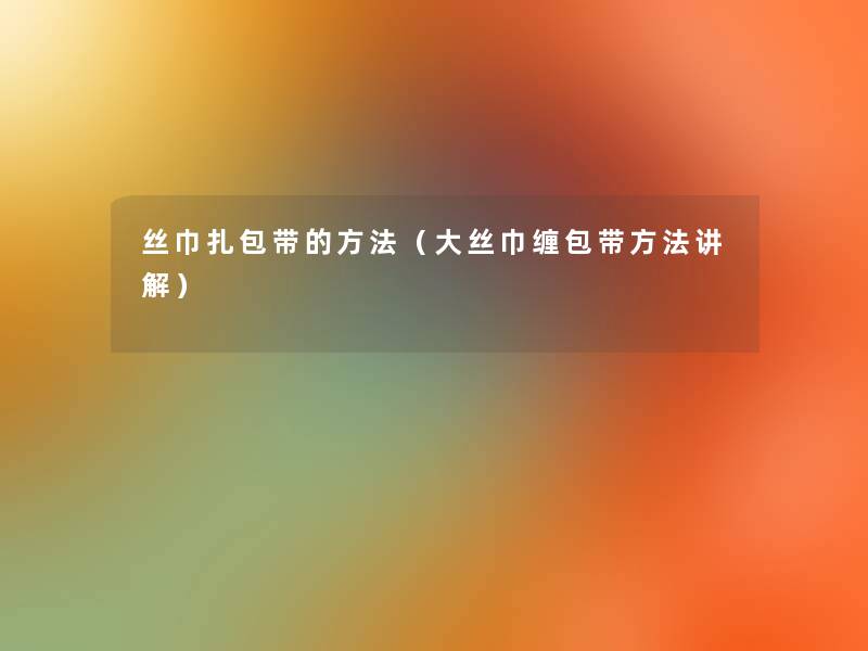 丝巾扎包带的方法(大丝巾缠包带方法讲解) 丝巾扎包带的方法(大丝巾缠包带方法讲解)