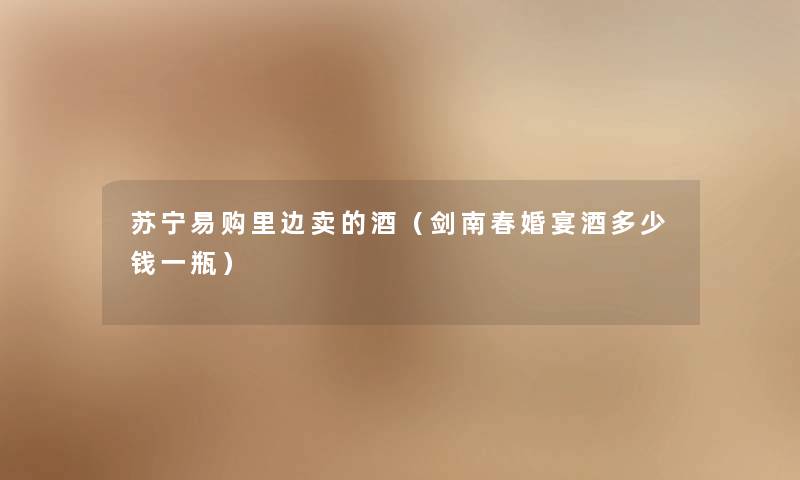 苏宁易购里边卖的酒(剑南春婚宴酒多少钱一瓶) 苏宁易购里边卖的酒(剑南春婚宴酒多少钱一瓶)