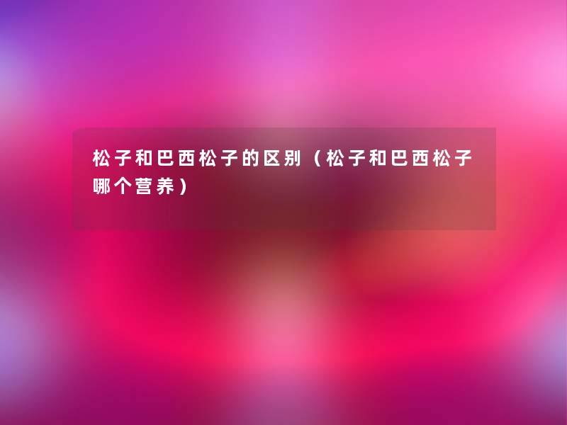 松子和巴西松子的区别(松子和巴西松子哪个营养) 松子和巴西松子的区别(松子和巴西松子哪个营养)