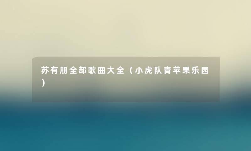 苏有朋整理的歌曲大全(小虎队青苹果乐园) 苏有朋整理的歌曲大全(小虎队青苹果乐园)