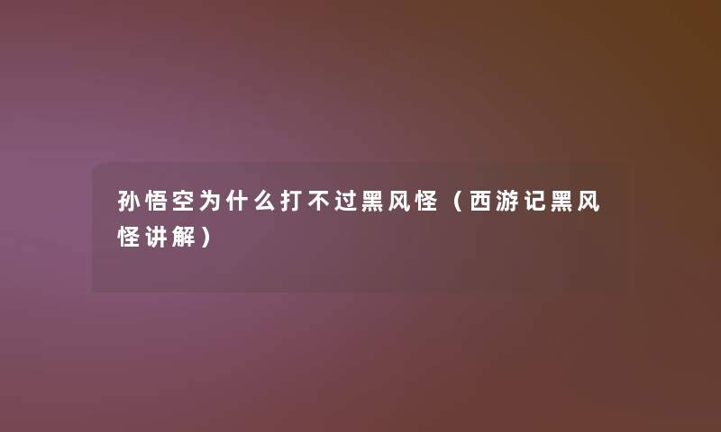 孙悟空为什么打不过黑风怪(西游记黑风怪讲解) 孙悟空为什么打不过黑风怪(西游记黑风怪讲解)