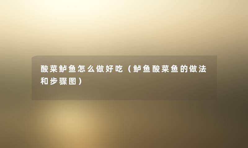 酸菜鲈鱼怎么做好吃(鲈鱼酸菜鱼的做法和步骤图) 酸菜鲈鱼怎么做好吃(鲈鱼酸菜鱼的做法和步骤图)