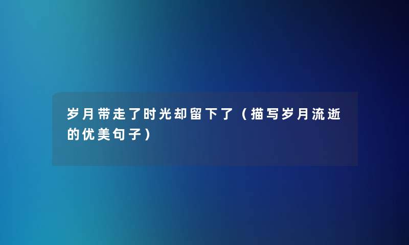 岁月带走了时光却留下了(描写岁月流逝的优美句子) 岁月带走了时光却留下了(描写岁月流逝的优美句子)