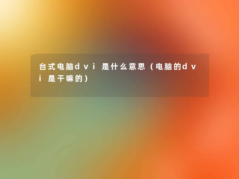 台式电脑dvi是什么意思(电脑的dvi是干嘛的) 台式电脑dvi是什么意思(电脑的dvi是干嘛的)