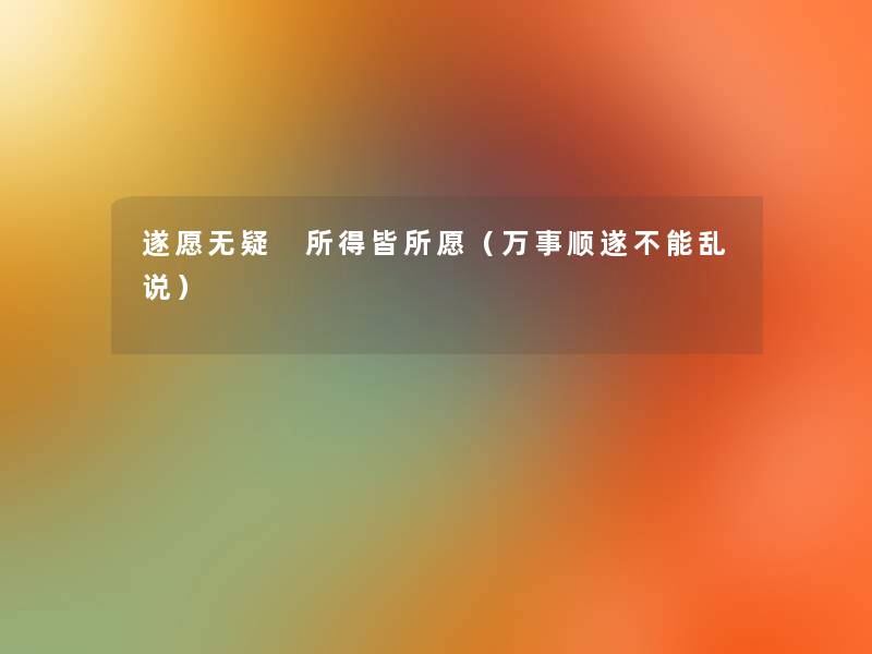 遂愿无疑 所得皆所愿(万事顺遂不能乱说) 遂愿无疑 所得皆所愿(万事顺遂不能乱说)