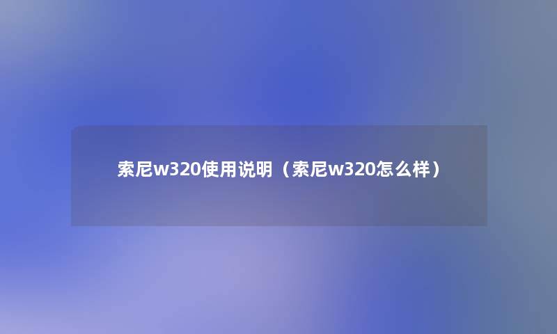 索尼w320使用说明(索尼w320怎么样) 索尼w320使用说明(索尼w320怎么样)