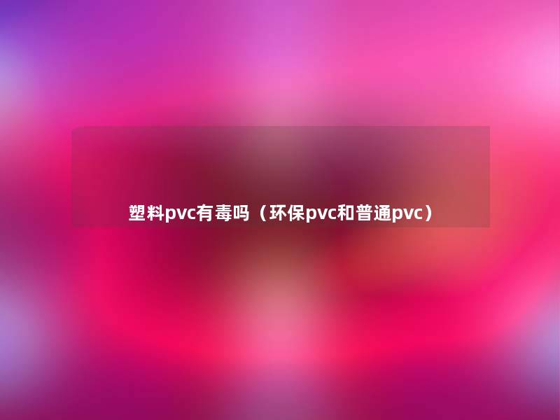 塑料pvc有毒吗(环保pvc和普通pvc) 塑料pvc有毒吗(环保pvc和普通pvc)