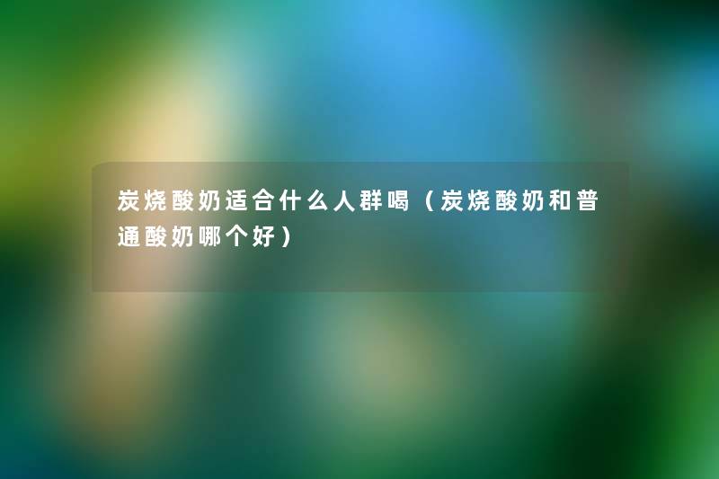 炭烧酸奶适合什么人群喝(炭烧酸奶和普通酸奶哪个好) 炭烧酸奶适合什么人群喝(炭烧酸奶和普通酸奶哪个好)