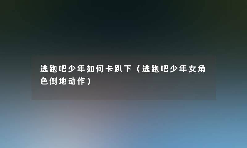 逃跑吧少年如何卡趴下（逃跑吧少年女角色倒地动作）