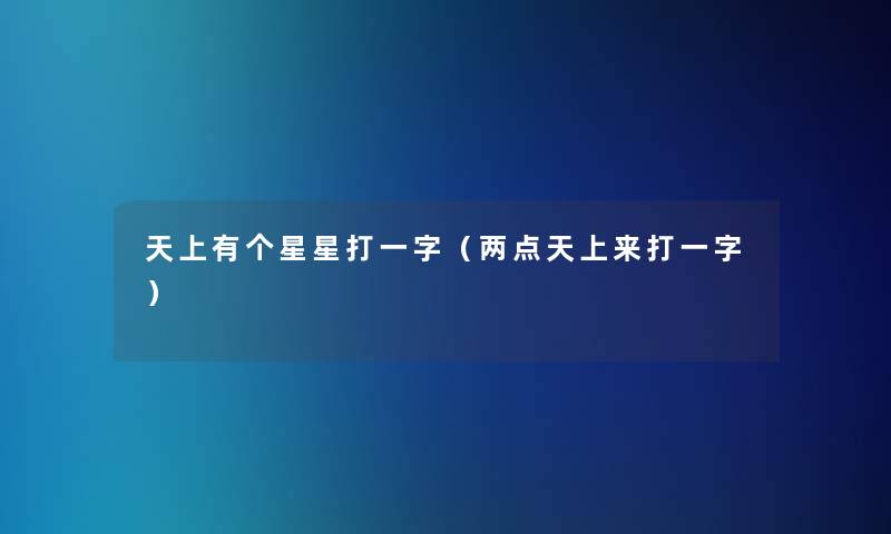 天上有个星星打一字(两点天上来打一字) 天上有个星星打一字(两点天上来打一字)