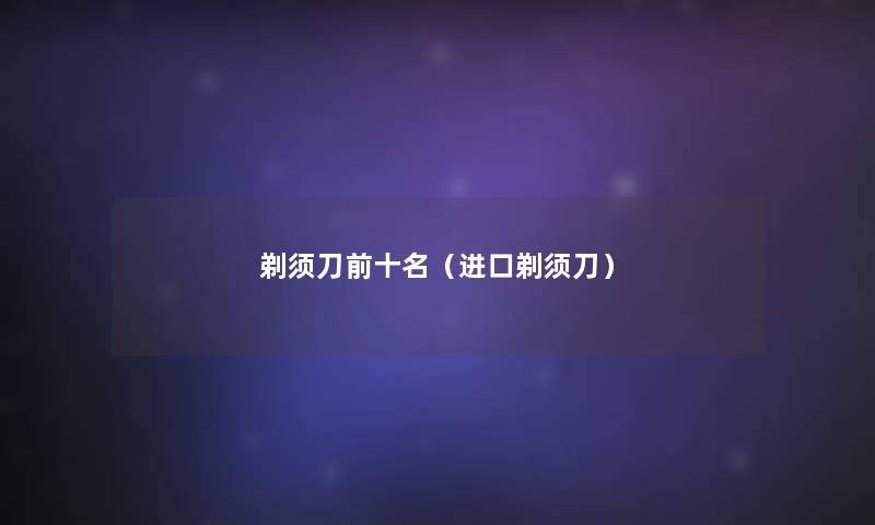 剃须刀前十名(进口剃须刀) 剃须刀前十名(进口剃须刀)