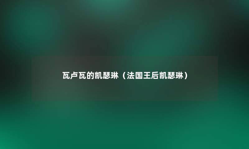 瓦卢瓦的凯瑟琳(法国王后凯瑟琳) 瓦卢瓦的凯瑟琳(法国王后凯瑟琳)