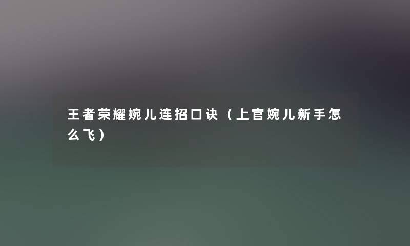 王者荣耀婉儿连招口诀(上官婉儿新手怎么飞) 王者荣耀婉儿连招口诀(上官婉儿新手怎么飞)
