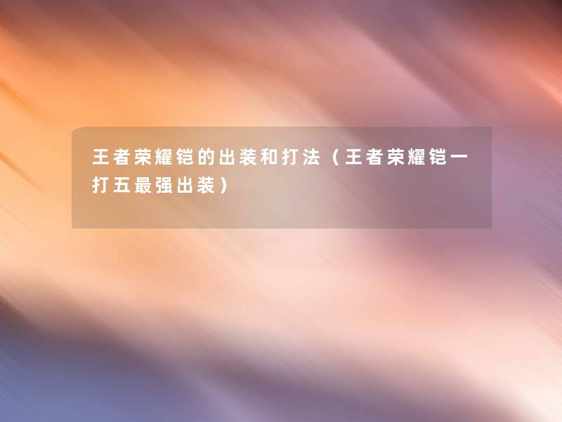 王者荣耀铠的出装和打法(王者荣耀铠一打五强出装) 王者荣耀铠的出装和打法(王者荣耀铠一打五强出装)
