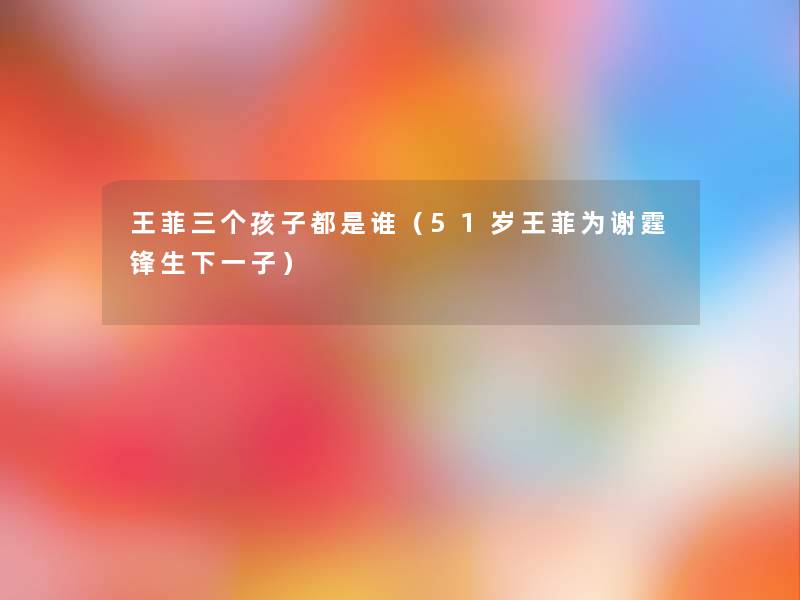 王菲三个孩子都是谁(51岁王菲为谢霆锋生下一子) 王菲三个孩子都是谁(51岁王菲为谢霆锋生下一子)