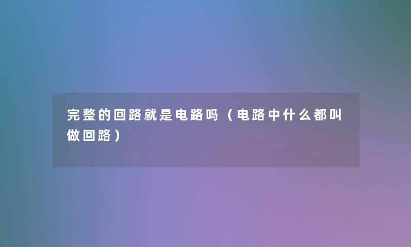 完整的回路就是电路吗(电路中什么都叫做回路) 完整的回路就是电路吗(电路中什么都叫做回路)