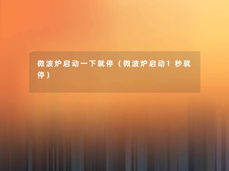 微波炉启动一下就停(微波炉启动1秒就停) 微波炉启动一下就停(微波炉启动1秒就停)