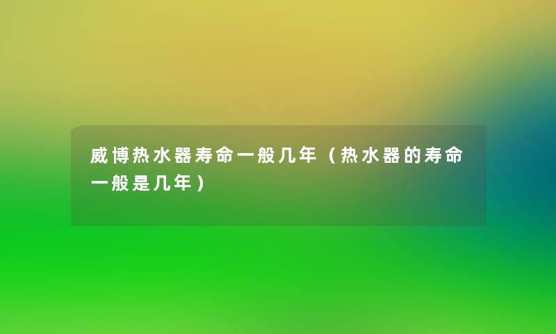威博热水器寿命一般几年(热水器的寿命一般是几年) 威博热水器寿命一般几年(热水器的寿命一般是几年)