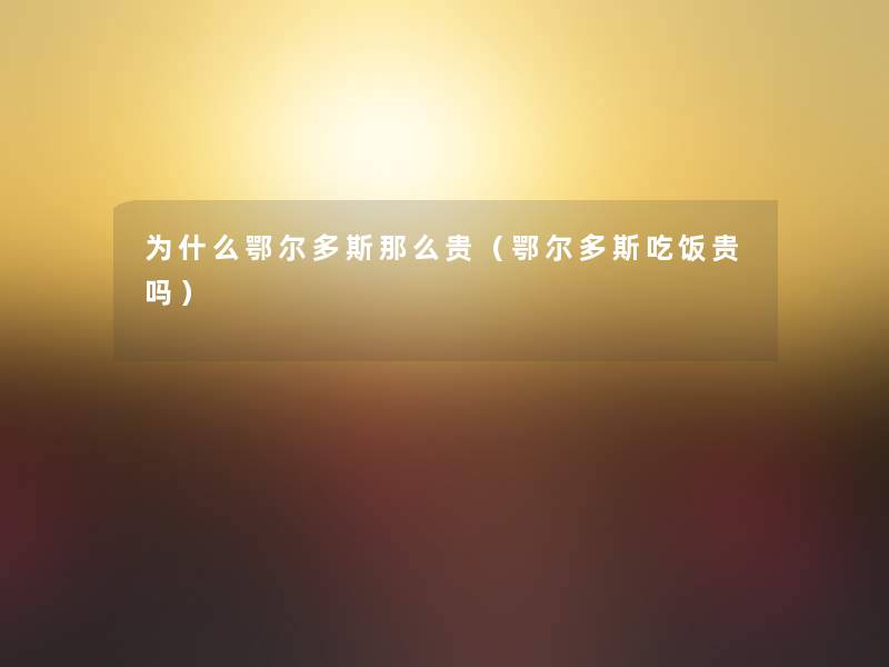 为什么鄂尔多斯那么贵(鄂尔多斯吃饭贵吗) 为什么鄂尔多斯那么贵(鄂尔多斯吃饭贵吗)