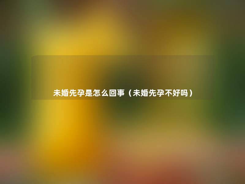 未婚先孕是怎么回事(未婚先孕不好吗) 未婚先孕是怎么回事(未婚先孕不好吗)