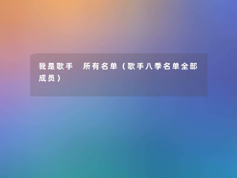 我是歌手 所有名单(歌手八季名单整理的成员) 我是歌手 所有名单(歌手八季名单整理的成员)
