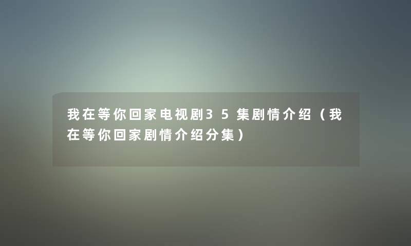 我在等你回家电视剧35集剧情介绍(我在等你回家剧情介绍分集) 我在等你回家电视剧35集剧情介绍(我在等你回家剧情介绍分集)