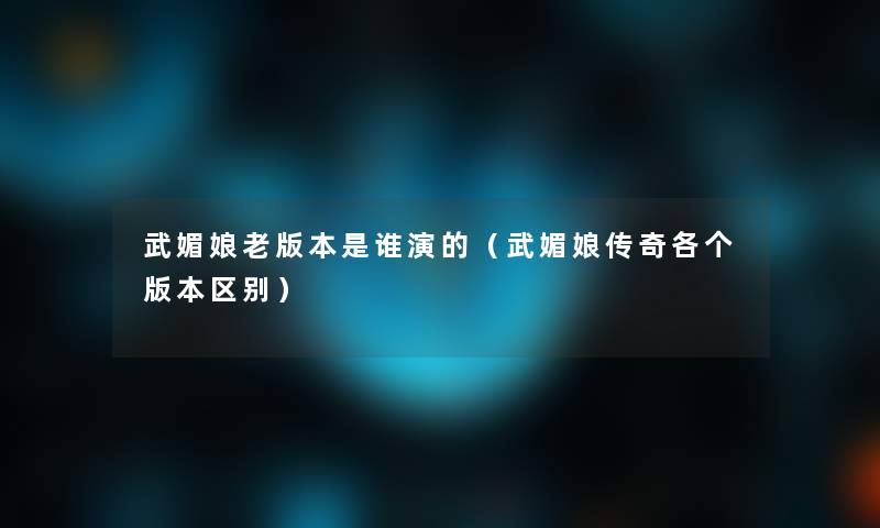 武媚娘老版本是谁演的(武媚娘传奇各个版本区别) 武媚娘老版本是谁演的(武媚娘传奇各个版本区别)