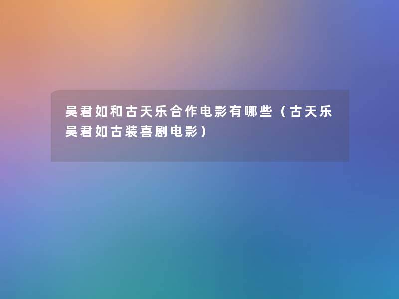 吴君如和古天乐合作电影有哪些(古天乐吴君如古装喜剧电影) 吴君如和古天乐合作电影有哪些(古天乐吴君如古装喜剧电影)