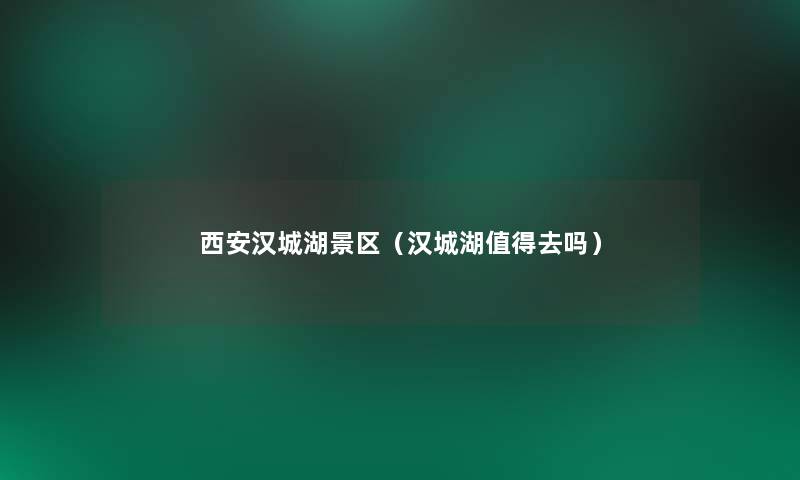 西安汉城湖景区(汉城湖去吗) 西安汉城湖景区(汉城湖去吗)