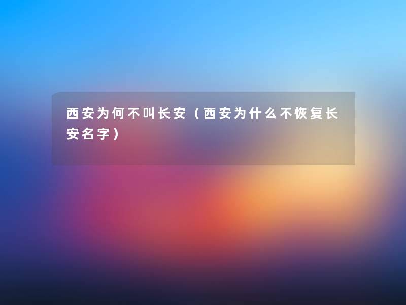 西安为何不叫长安(西安为什么不恢复长安名字) 西安为何不叫长安(西安为什么不恢复长安名字)
