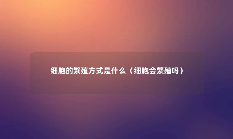细胞的繁殖方式是什么(细胞会繁殖吗) 细胞的繁殖方式是什么(细胞会繁殖吗)