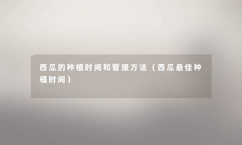 西瓜的种植时间和管理方法(西瓜理想种植时间) 西瓜的种植时间和管理方法(西瓜理想种植时间)