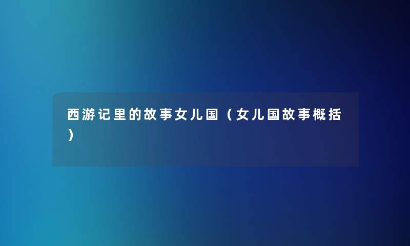 西游记里的故事女儿国(女儿国故事概括) 西游记里的故事女儿国(女儿国故事概括)