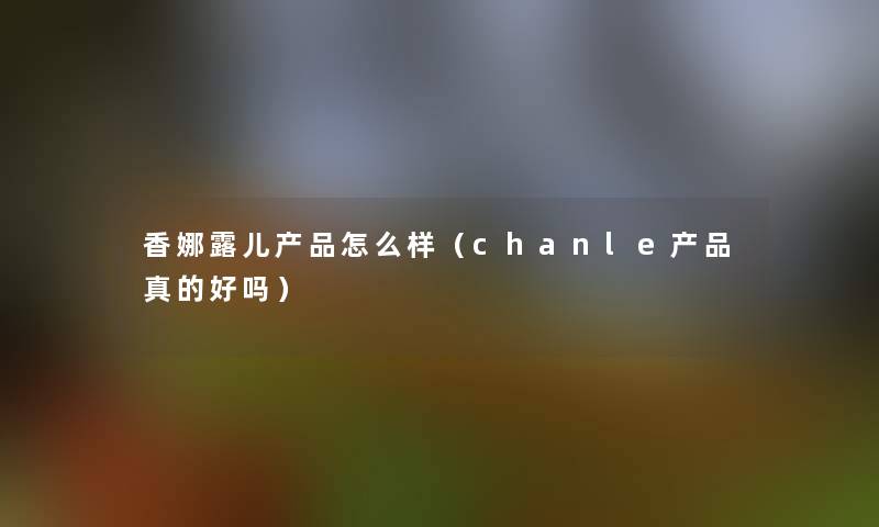 香娜露儿怎么样(chanle真的好吗) 香娜露儿怎么样(chanle真的好吗)