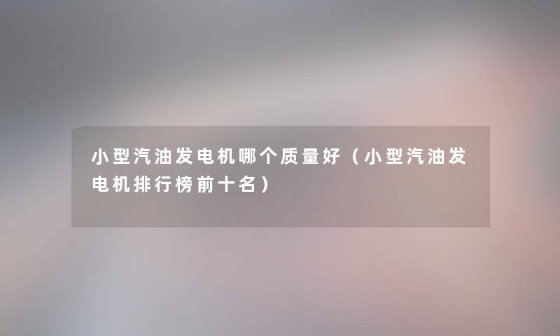 小型汽油发电机哪个质量好(小型汽油发电机整理榜前十名) 小型汽油发电机哪个质量好(小型汽油发电机整理榜前十名)