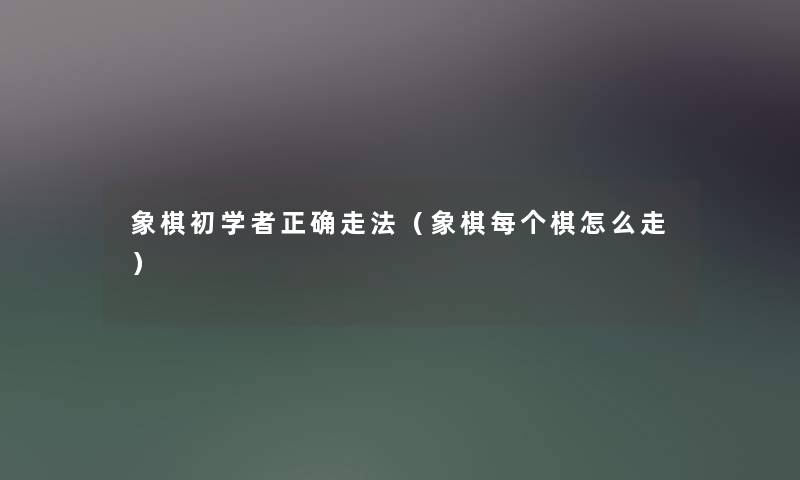 象棋初学者正确走法(象棋每个棋怎么走) 象棋初学者正确走法(象棋每个棋怎么走)