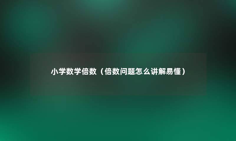 小学数学倍数(倍数问题怎么讲解易懂) 小学数学倍数(倍数问题怎么讲解易懂)