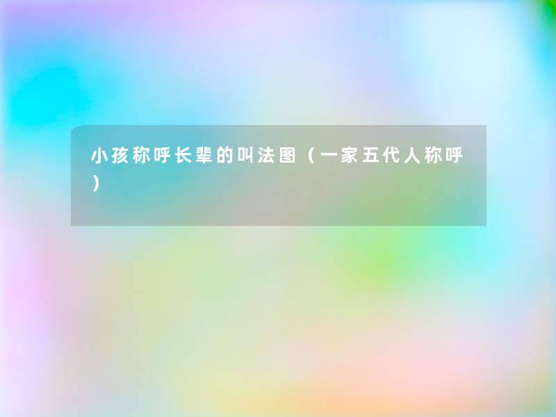 小孩称呼长辈的叫法图(一家五代人称呼) 小孩称呼长辈的叫法图(一家五代人称呼)