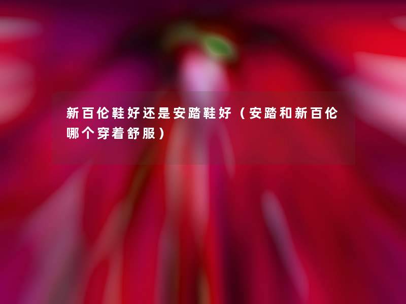 新百伦鞋好还是安踏鞋好(安踏和新百伦哪个穿着舒服) 新百伦鞋好还是安踏鞋好(安踏和新百伦哪个穿着舒服)