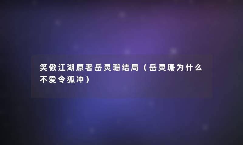 笑傲江湖原著岳灵珊结局(岳灵珊为什么不爱令狐冲) 笑傲江湖原著岳灵珊结局(岳灵珊为什么不爱令狐冲)