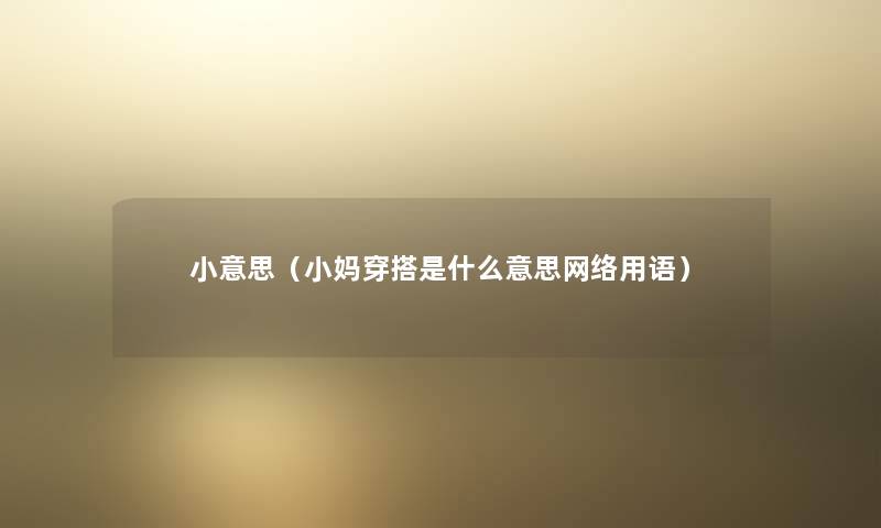 小意思(小妈穿搭是什么意思网络用语) 小意思(小妈穿搭是什么意思网络用语)
