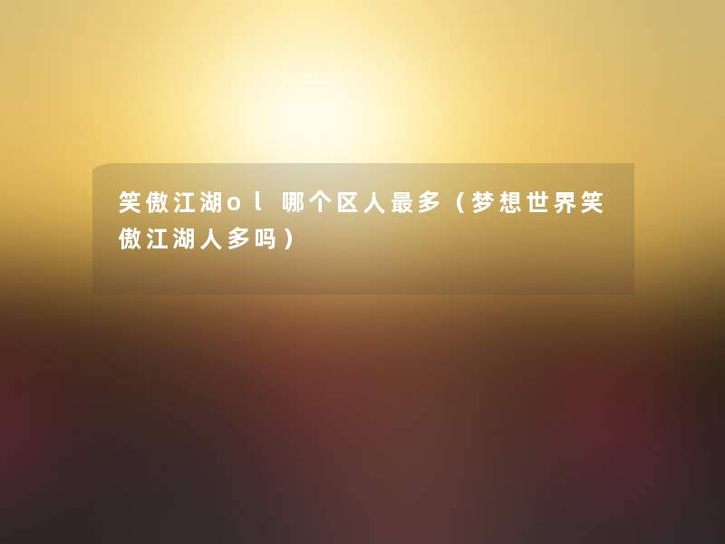 笑傲江湖ol哪个区人多(梦想世界笑傲江湖人多吗) 笑傲江湖ol哪个区人多(梦想世界笑傲江湖人多吗)
