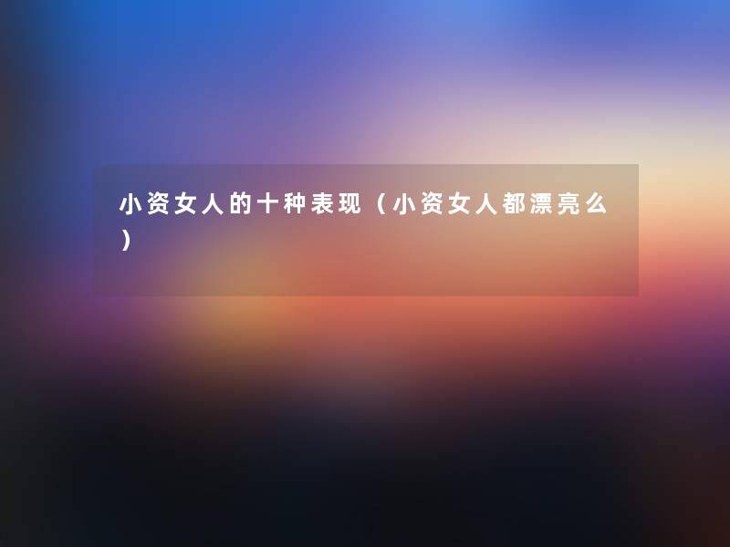 小资女人的十种表现(小资女人都漂亮么) 小资女人的十种表现(小资女人都漂亮么)