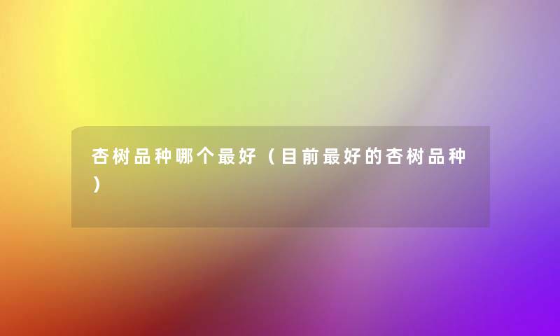 杏树品种哪个好(目前好的杏树品种) 杏树品种哪个好(目前好的杏树品种)