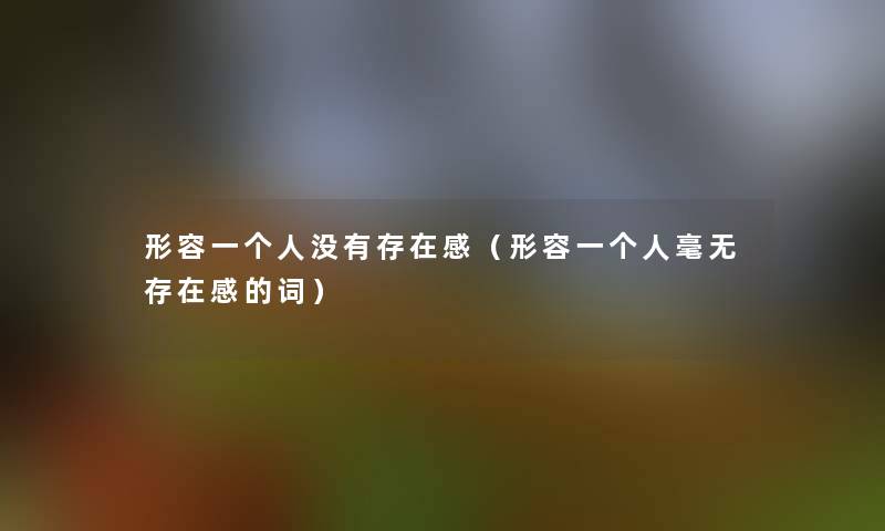 形容一个人没有存在感(形容一个人毫无存在感的词) 形容一个人没有存在感(形容一个人毫无存在感的词)