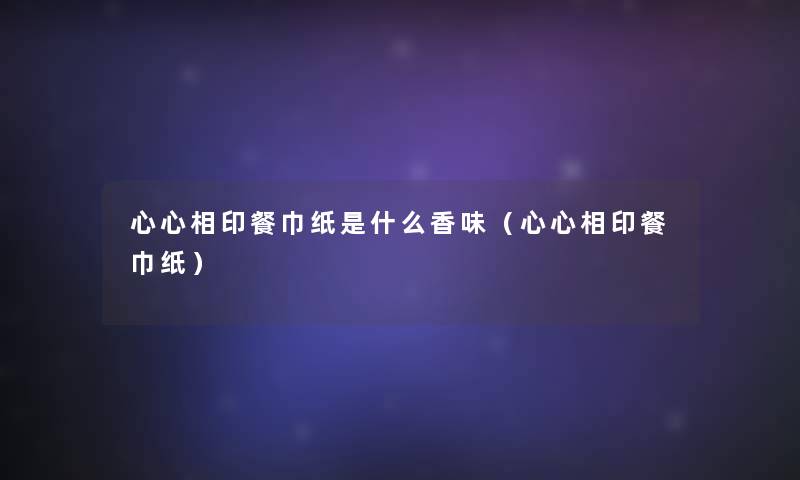 心心相印餐巾纸是什么香味（心心相印餐巾纸）