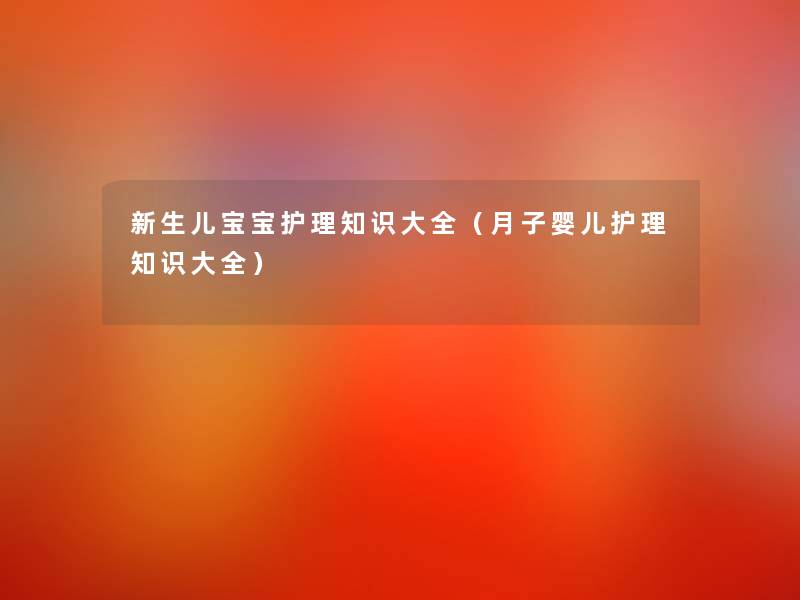 新生儿宝宝护理知识大全(月子婴儿护理知识大全) 新生儿宝宝护理知识大全(月子婴儿护理知识大全)